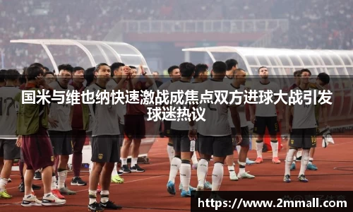 国米与维也纳快速激战成焦点双方进球大战引发球迷热议